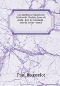 Los misticos espanoles: Malon de Chaide, Juan de Avila--luis de Granada--luis de Leon--santa .