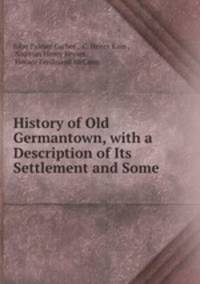 History of Old Germantown, with a Description of Its Settlement and Some .