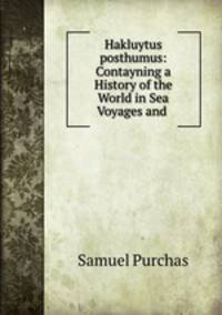 Hakluytus posthumus: Contayning a History of the World in Sea Voyages and .