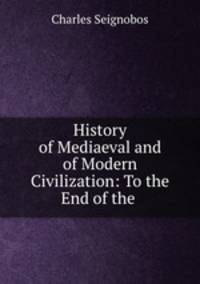 History of Mediaeval and of Modern Civilization: To the End of the .