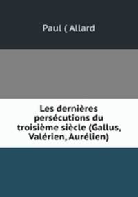 Les dernieres persecutions du troisieme siecle (Gallus, Valerien, Aurelien)