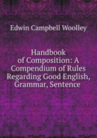 Handbook of Composition: A Compendium of Rules Regarding Good English, Grammar, Sentence .