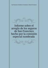 Informe sobre el arreglo de los seguros de San Francisco hecho por la comision especial nombrada .