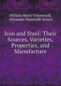Iron and Steel: Their Sources, Varieties, Properties, and Manufacture