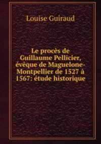 Le proces de Guillaume Pellicier, eveque de Maguelone-Montpellier de 1527 a 1567: etude historique