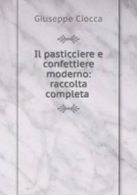 Il pasticciere e confettiere moderno: raccolta completa
