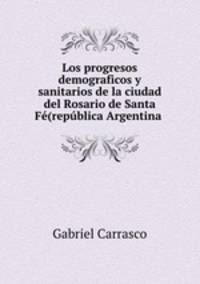 Los progresos demograficos y sanitarios de la ciudad del Rosario de Santa Fe(republica Argentina .