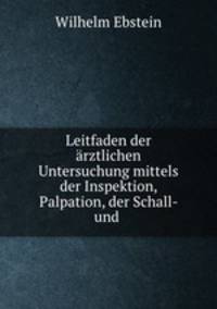 Leitfaden der arztlichen Untersuchung mittels der Inspektion, Palpation, der Schall- und .