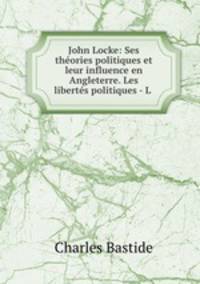 John Locke: Ses theories politiques et leur influence en Angleterre. Les libertes politiques - L .