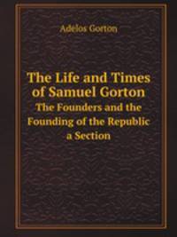 The Life and Times of Samuel Gorton. The Founders and the Founding of the Republic a Section
