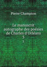 Le manuscrit autographe des posies de Charles d`Orlans. 3