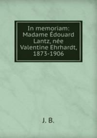 In memoriam: Madame Edouard Lantz, nee Valentine Ehrhardt, 1873-1906