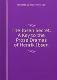 The Ibsen Secret: A Key to the Prose Dramas of Henrik Ibsen