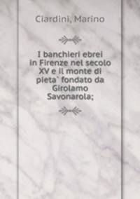 I banchieri ebrei in Firenze nel secolo XV e il monte di pieta? fondato da Girolamo Savonarola;