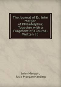 The Journal of Dr. John Morgan of Philadelphia: Together with a Fragment of a Journal Written at .