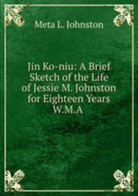 Jin Ko-niu: A Brief Sketch of the Life of Jessie M. Johnston for Eighteen Years W.M.A .