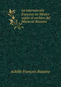 La intervencion francesa en Mexico segun el archivo del Mariscal Bazaine