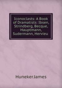 Iconoclasts: A Book of Dramatists: Ibsen, Strindberg, Becque, Hauptmann, Sudermann, Hervieu .