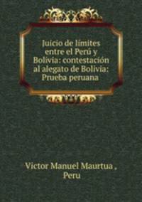 Juicio de limites entre el Peru y Bolivia: contestacion al alegato de Bolivia: Prueba peruana .