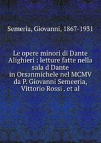 Le opere minori di Dante Alighieri : letture fatte nella sala d Dante in Orsanmichele nel MCMV da P. Giovanni Semeeria, Vittorio Rossi . et al.