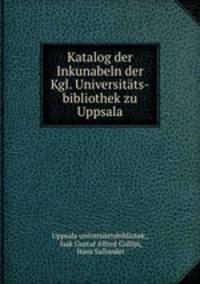 Katalog der Inkunabeln der Kgl. Universitats-bibliothek zu Uppsala