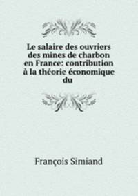 Le salaire des ouvriers des mines de charbon en France: contribution a la theorie economique du .