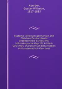 Systema lichenum germaniae. Die Fletchen Deutschlands (insbesondere Schlesiens) Mikroskopische Gepruft, kritisch Gesichtet, charakterisch Beschrieben und systematisch Geordnet