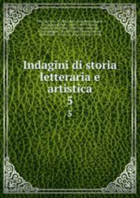 Indagini di storia letteraria e artistica. 5