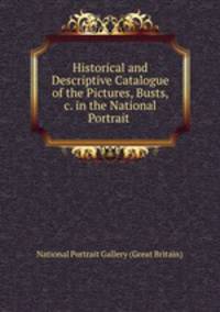 Historical and Descriptive Catalogue of the Pictures, Busts, &c. in the National Portrait .