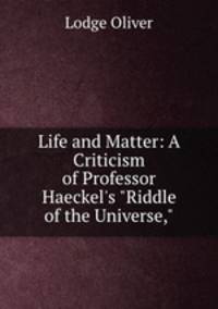 Life and Matter: A Criticism of Professor Haeckel`s "Riddle of the Universe,"