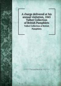 A charge delivered at his annual visitation, 1845. Talbot Collection of British Pamphlets