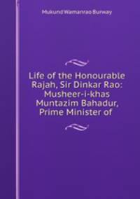 Life of the Honourable Rajah, Sir Dinkar Rao: Musheer-i-khas Muntazim Bahadur, Prime Minister of .