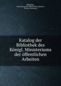 Katalog der Bibliothek des Konigl. Ministeriums der offentlichen Arbeiten