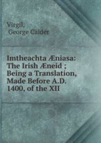Imtheachta ?niasa: The Irish ?neid ; Being a Translation, Made Before A.D. 1400, of the XII .