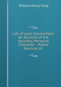 Life of Lord Chesterfield: An Account of the Ancestry, Personal Character & Public Services of .