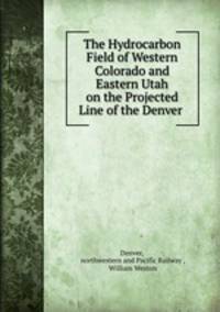 The Hydrocarbon Field of Western Colorado and Eastern Utah on the Projected Line of the Denver .