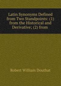 Latin Synonyms Defined from Two Standpoints: (1) from the Historical and Derivative; (2) from .