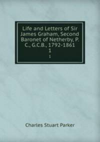 Life and Letters of Sir James Graham, Second Baronet of Netherby, P.C., G.C.B., 1792-1861. 1