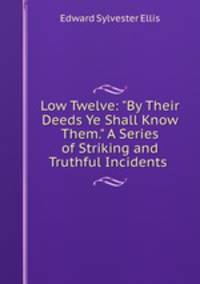 Low Twelve: "By Their Deeds Ye Shall Know Them." A Series of Striking and Truthful Incidents .