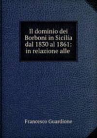 Il dominio dei Borboni in Sicilia dal 1830 al 1861: in relazione alle .