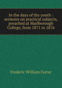 In the days of thy youth : sermons on practical subjects, preached at Marlborough College, from 1871 to 1876