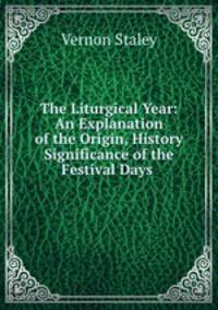 The Liturgical Year: An Explanation of the Origin, History & Significance of the Festival Days .