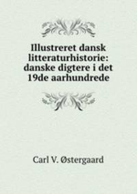 Illustreret dansk litteraturhistorie: danske digtere i det 19de aarhundrede