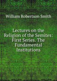Lectures on the Religion of the Semites: First Series. The Fundamental Institutions