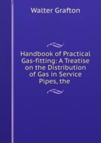 Handbook of Practical Gas-fitting: A Treatise on the Distribution of Gas in Service Pipes, the .