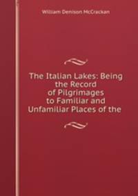 The Italian Lakes: Being the Record of Pilgrimages to Familiar and Unfamiliar Places of the .