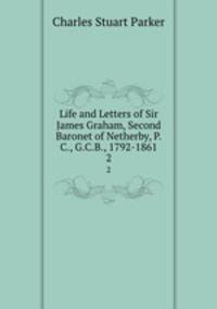 Life and Letters of Sir James Graham, Second Baronet of Netherby, P.C., G.C.B., 1792-1861. 2