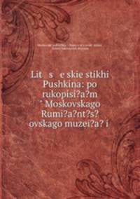 Lit s eske stikhi Pushkina: po rukopisi?a?m" Moskovskago Rumi?a?nt?s?ovskago muzei?a? i .