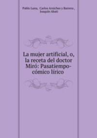 La mujer artificial, o, la receta del doctor Miro: Pasatiempo-comico lirico .