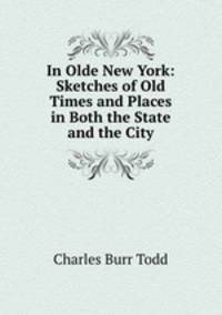 In Olde New York: Sketches of Old Times and Places in Both the State and the City